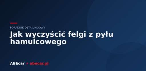 Jak wyczyścić felgi z pyłu hamulcowego — poradnik krok po kroku