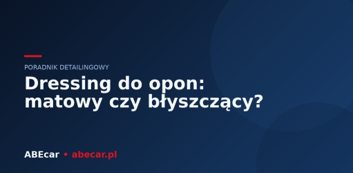 Dressing do opon — matowy czy błyszczący? Jak wybrać i nałożyć