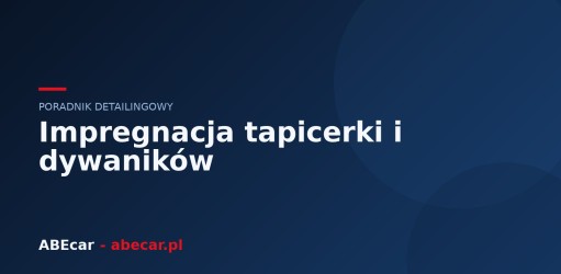 Impregnacja tapicerki i dywaników — jak chronić wnętrze przed wilgocią