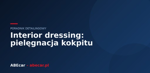 Interior dressing — jak dbać o kokpit i plastiki w aucie