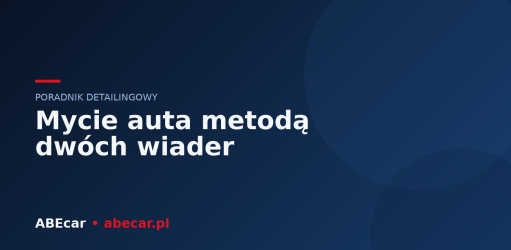 Jak bezpiecznie umyć auto metodą dwóch wiader