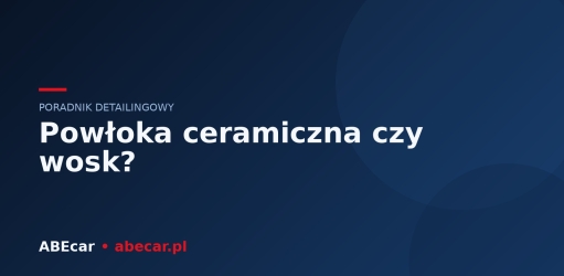Powłoka ceramiczna czy wosk — co wybrać do ochrony lakieru?