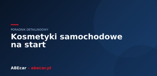 Kosmetyki samochodowe na start — kompletny zestaw do pielęgnacji auta